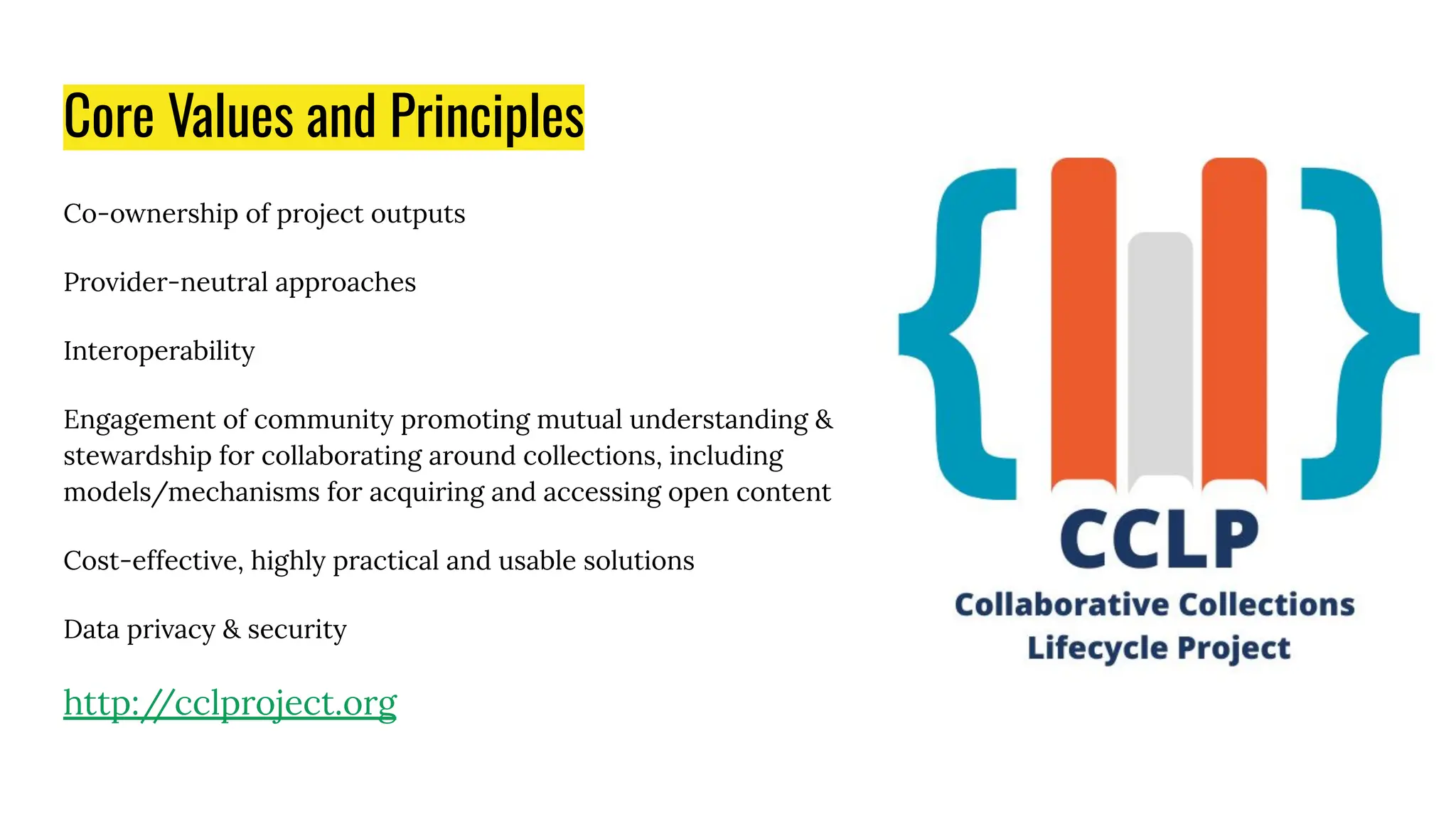 Core Values and Principles
Co-ownership of project outputs
Provider-neutral approaches
Interoperability
Engagement of community promoting mutual understanding &
stewardship for collaborating around collections, including
models/mechanisms for acquiring and accessing open content
Cost-effective, highly practical and usable solutions
Data privacy & security
http:/
/cclproject.org
 
