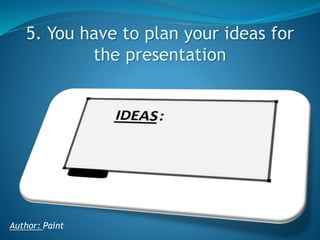 5. You have to plan your ideas for
the presentation

Author: Paint

 