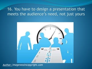 16. You have to design a presentation that
meets the audience’s need, not just yours

Author: imagenessincopyright.com

 