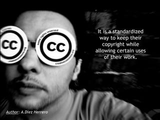 It is a standardized
way to keep their
copyright while
allowing certain uses
of their work.

Author: A.Diez Herrero

 