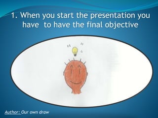 1. When you start the presentation you
have to have the final objective

Author: Our own draw

 