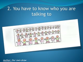 2. You have to know who you are
talking to

Author: Our own draw

 