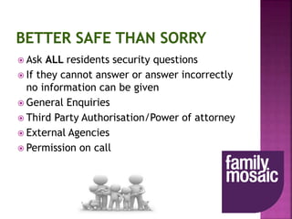  Ask ALL residents security questions
 If they cannot answer or answer incorrectly
no information can be given
 General Enquiries
 Third Party Authorisation/Power of attorney
 External Agencies
 Permission on call
 