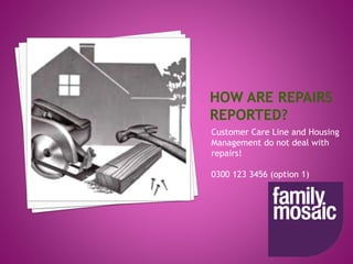 Customer Care Line and Housing
Management do not deal with
repairs!
0300 123 3456 (option 1)
 