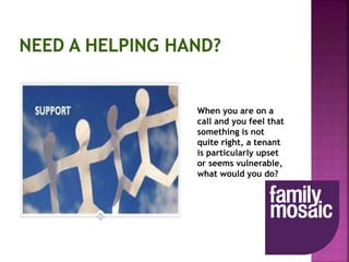 When you are on a
call and you feel that
something is not
quite right, a tenant
is particularly upset
or seems vulnerable,
what would you do?
 