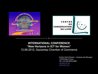 INTERNATIONAL CONFERENCE
     “New Horizons in ICT for Women”
12.06.2012, Gaziantep Chamber of Commerce

                           Enclos Saint-Césaire – Impasse des Mourges
                           13200 Arles France
                           Tel. +33 (0)4-9049-9989
                           info@ccl-fr.org
                           www.ccl-fr.org
 