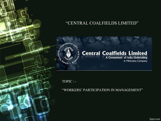 “CENTRAL COALFIELDS LIMITED”
TOPIC : -
“WORKERS’ PARTICIPATION IN MANAGEMENT”
 