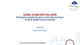 www.humanvariomeproject.org/GG2020
GLOBAL GLOBIN 2020 CHALLENGE
Developing capacity for gene variant data sharing in
in low & middle income countries
UNESCO
30-31 MAY 2016
 