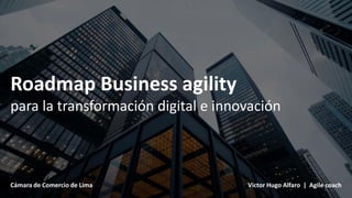 Roadmap Business agility
para la transformación digital e innovación
Cámara de Comercio de Lima Victor Hugo Alfaro | Agile coach
 