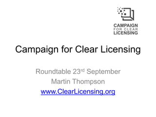 Campaign for Clear Licensing
Roundtable 23rd September
Martin Thompson
www.ClearLicensing.org

 