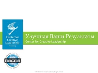 2012 Center for Creative Leadership. All rights reserved.
Улучшая Ваши Результаты
Center for Creative Leadership
 