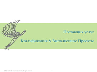 2012 Center for Creative Leadership. All rights reserved. 8
Поставщик услуг
Квалификация & Выполненные Проекты
 