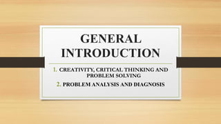 GENERAL
INTRODUCTION
1. CREATIVITY, CRITICAL THINKING AND
PROBLEM SOLVING
2. PROBLEM ANALYSIS AND DIAGNOSIS
 