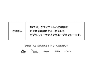 FICCは、クライアントへの確実な
ビジネス貢献にフォーカスした
デジタルマーケティングエージェンシーです。
 