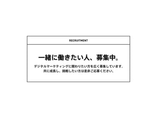 RECRUITMENT
一緒に働きたい人、募集中。
デジタルマーケティングに関わりたい方を広く募集しています。 
共に成長し、挑戦したい方は是非ご応募ください。
 