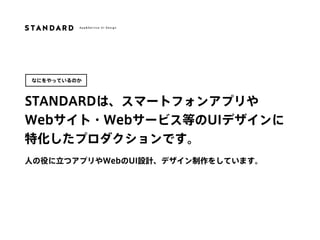 STANDARDは、スマートフォンアプリや 
Webサイト・Webサービス等のUIデザインに
特化したプロダクションです。
人の役に立つアプリやWebのUI設計、デザイン制作をしています。
なにをやっているのか
 