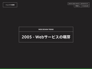 CREATOR’S CAREER LOUNGE VOL.6 - WEB DESIGN FES 2014 -
トレンドの変遷
WEB DESIGN TREND
2005 - Webサービスの萌芽
 