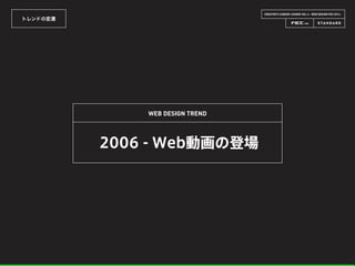 CREATOR’S CAREER LOUNGE VOL.6 - WEB DESIGN FES 2014 -
トレンドの変遷
WEB DESIGN TREND
2006 - Web動画の登場
 