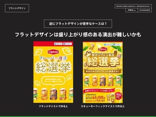CREATOR’S CAREER LOUNGE VOL.6 - WEB DESIGN FES 2014 -
フラットデザイン
逆にフラットデザインが苦手なケースは？
フラットテイストで作ると スキューモーフィックテイストで作ると
フラットデザインは盛り上がり感のある演出が難しいかも
 