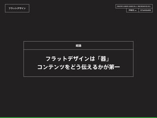 CREATOR’S CAREER LOUNGE VOL.6 - WEB DESIGN FES 2014 -
フラットデザイン
フラットデザインは「器」
コンテンツをどう伝えるかが第一
結論
 