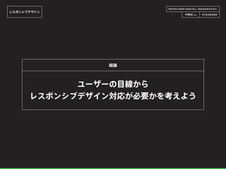 CREATOR’S CAREER LOUNGE VOL.6 - WEB DESIGN FES 2014 -
レスポンシブデザイン
ユーザーの目線から
レスポンシブデザイン対応が必要かを考えよう
結論
 