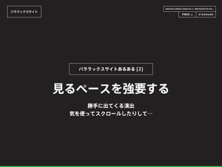 CREATOR’S CAREER LOUNGE VOL.6 - WEB DESIGN FES 2014 -
パララックスサイト
見るペースを強要する
パララックスサイトあるある [2]
勝手に出てくる演出
気を使ってスクロールしたりして…
 