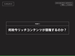 CREATOR’S CAREER LOUNGE VOL.6 - WEB DESIGN FES 2014 -
リッチコンテンツ
何故今リッチコンテンツが復権するのか？
POINT 1
 