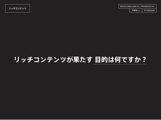 CREATOR’S CAREER LOUNGE VOL.6 - WEB DESIGN FES 2014 -
リッチコンテンツ
リッチコンテンツが果たす 目的は何ですか？
 