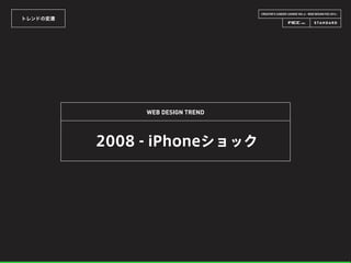 CREATOR’S CAREER LOUNGE VOL.6 - WEB DESIGN FES 2014 -
トレンドの変遷
WEB DESIGN TREND
2008 - iPhoneショック
 