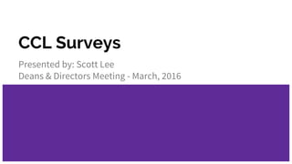 CCL Surveys
Presented by: Scott Lee
Deans & Directors Meeting - March, 2016
 
