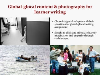 Global-glocal content & photography for
learner writing
• Chose images of refugees and their
situations for global-glocal ...