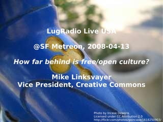 LugRadio Live USA @SF Metreon, 2008-04-13 How far behind is free/open culture? Mike Linksvayer Vice President, Creative Commons Photo by Incase Designs Licensed under CC Attribution 2.0 http://flickr.com/photos/goincase/1618250903/ 
