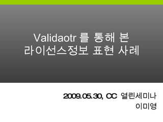 Validaotr 를 통해 본 라이선스정보 표현 사례 2009.05.30, CC  열린세미나 이미영 