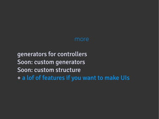 more

generators for controllers
Soon: custom generators
       
Soon: custom structure
         
+ a lof of features if you want to make UIs
 
