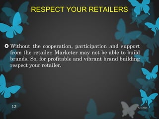 RESPECT YOUR RETAILERS
 Without the cooperation, participation and support
from the retailer, Marketer may not be able to build
brands. So, for profitable and vibrant brand building
respect your retailer.
4/7/201512
 