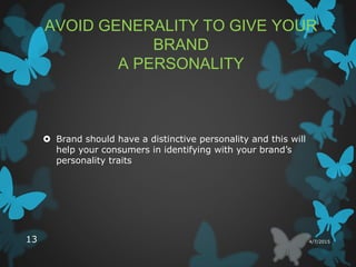 AVOID GENERALITY TO GIVE YOUR
BRAND
A PERSONALITY
 Brand should have a distinctive personality and this will
help your consumers in identifying with your brand’s
personality traits
4/7/201513
 