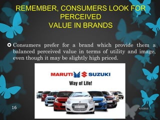 REMEMBER, CONSUMERS LOOK FOR
PERCEIVED
VALUE IN BRANDS
 Consumers prefer for a brand which provide them a
balanced perceived value in terms of utility and image,
even though it may be slightly high priced.
4/7/201516
 