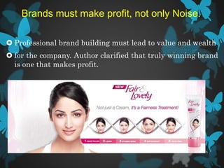 Brands must make profit, not only Noise.
 Professional brand building must lead to value and wealth
 for the company. Author clarified that truly winning brand
is one that makes profit.
4/7/20158
 