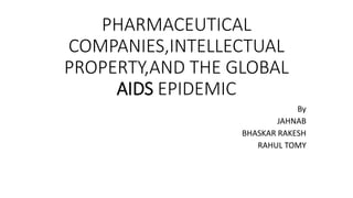 PHARMACEUTICAL
COMPANIES,INTELLECTUAL
PROPERTY,AND THE GLOBAL
AIDS EPIDEMIC
By
JAHNAB
BHASKAR RAKESH
RAHUL TOMY
 