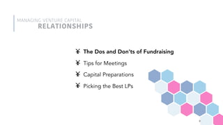 3
The Dos and Don’ts of Fundraising
Tips for Meetings
Capital Preparations
Picking the Best LPs
MANAGING VENTURE CAPITAL
RELATIONSHIPS
 