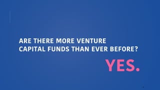 4
ARE THERE MORE VENTURE
CAPITAL FUNDS THAN EVER BEFORE?
YES.
 