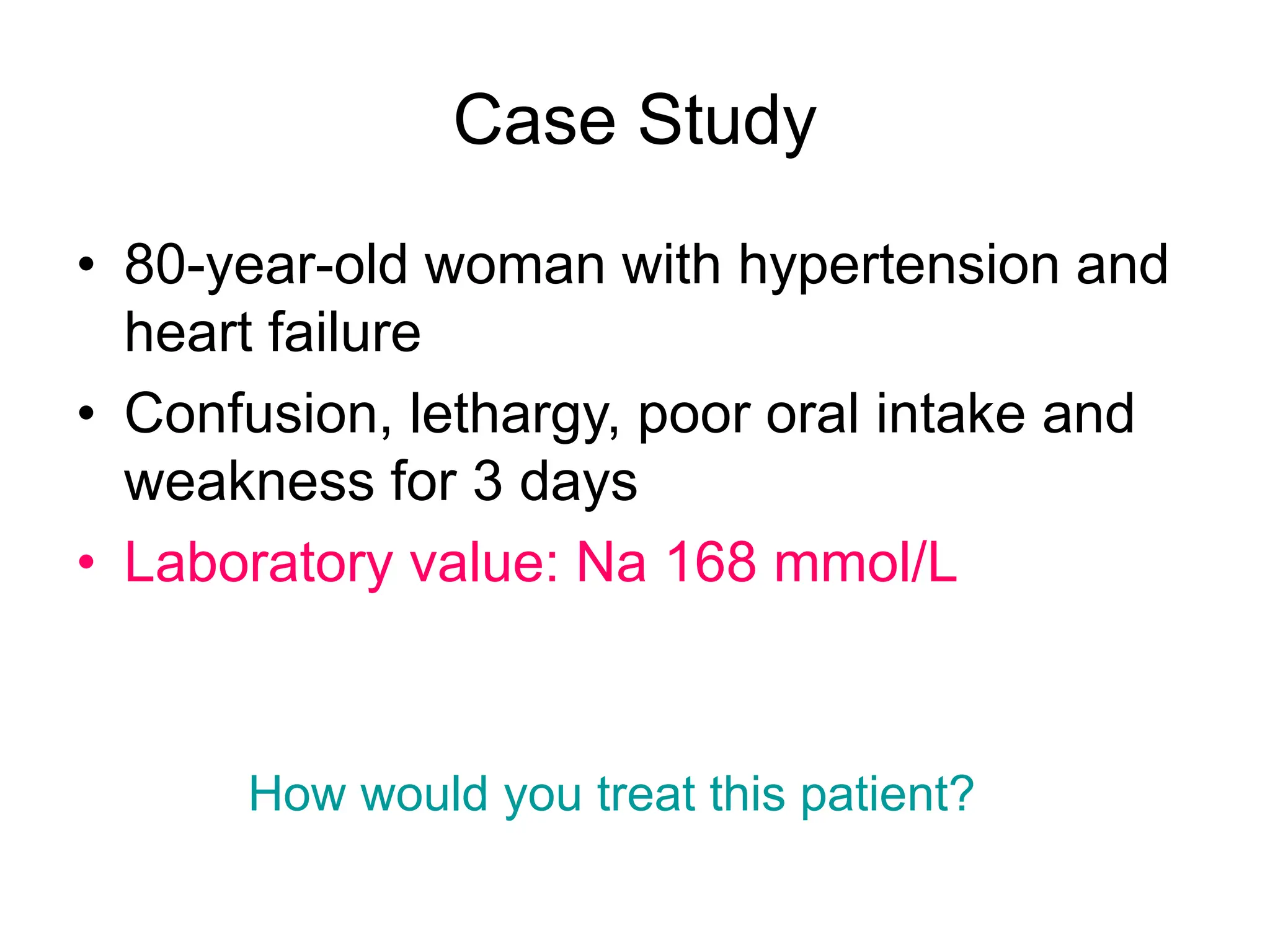 Case Study
• 80-year-old woman with hypertension and
heart failure
• Confusion, lethargy, poor oral intake and
weakness for 3 days
• Laboratory value: Na 168 mmol/L
How would you treat this patient?
 