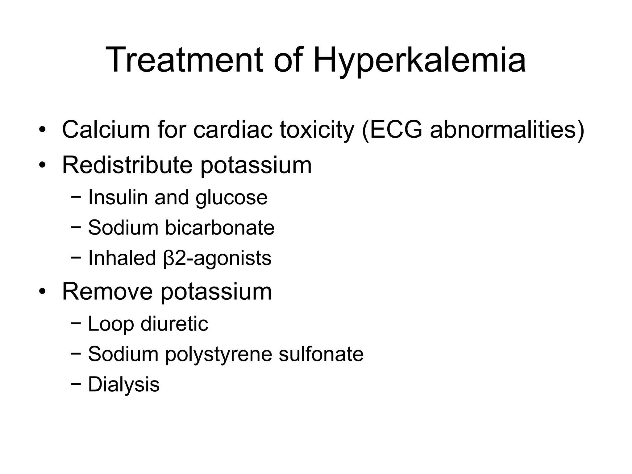 Treatment of Hyperkalemia
• Calcium for cardiac toxicity (ECG abnormalities)
• Redistribute potassium
− Insulin and glucose
− Sodium bicarbonate
− Inhaled β2-agonists
• Remove potassium
− Loop diuretic
− Sodium polystyrene sulfonate
− Dialysis
 