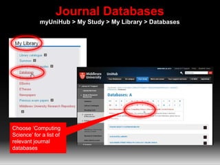 Journal Databases 
myUniHub > My Study > My Library > Databases 
Choose ‘Computing 
Science’ for a list of 
relevant journal 
databases 
 