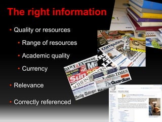 The right information 
• Quality or resources 
• Range of resources 
• Academic quality 
• Currency 
• Relevance 
• Correctly referenced 
 