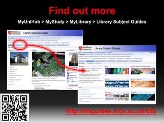 Find out more 
MyUniHub > MyStudy > MyLibrary > Library Subject Guides 
http://libguides.mdx.ac.uk/EIS 
 