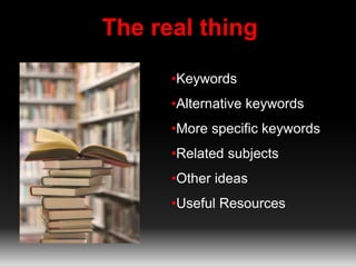 The real thing 
•Keywords 
•Alternative keywords 
•More specific keywords 
•Related subjects 
•Other ideas 
•Useful Resources 
 