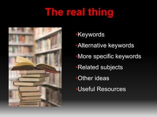 The real thing 
•Keywords 
•Alternative keywords 
•More specific keywords 
•Related subjects 
•Other ideas 
•Useful Resour...