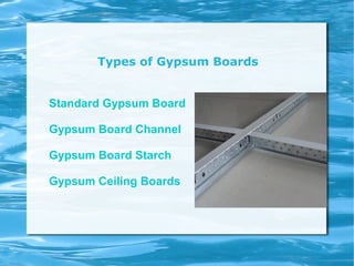 Types of Gypsum Boards
Standard Gypsum Board
Gypsum Board Channel
Gypsum Board Starch
Gypsum Ceiling Boards
 