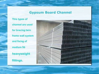 Gypsum Board Channel
This types of
channel are used
for bracing twin
frame wall system
and fixing of
medium to
heavyweight
fittings.
 